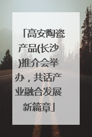 高安陶瓷产品(长沙)推介会举办，共话产业融合发展新篇章