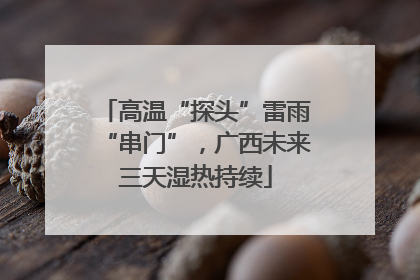 高温“探头”雷雨“串门”，广西未来三天湿热持续