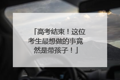 高考结束！这位考生最想做的事竟然是带孩子！