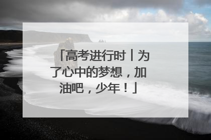 高考进行时︱为了心中的梦想，加油吧，少年！