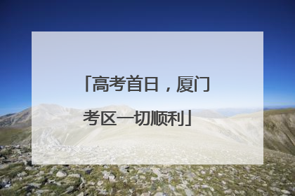 高考首日，厦门考区一切顺利