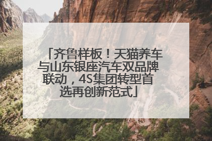 齐鲁样板！天猫养车与山东银座汽车双品牌联动，4S集团转型首选再创新范式