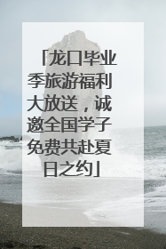 龙口毕业季旅游福利大放送，诚邀全国学子免费共赴夏日之约