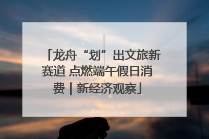 龙舟“划”出文旅新赛道 点燃端午假日消费｜新经济观察