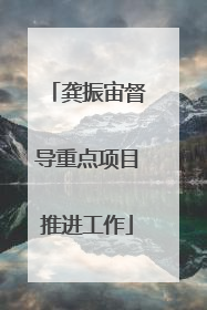 龚振宙督导重点项目推进工作