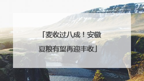 麦收过八成！安徽夏粮有望再迎丰收
