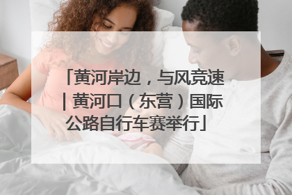黄河岸边，与风竞速｜黄河口（东营）国际公路自行车赛举行