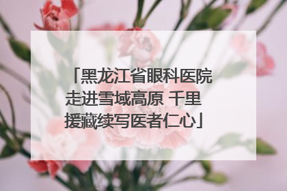 黑龙江省眼科医院走进雪域高原 千里援藏续写医者仁心