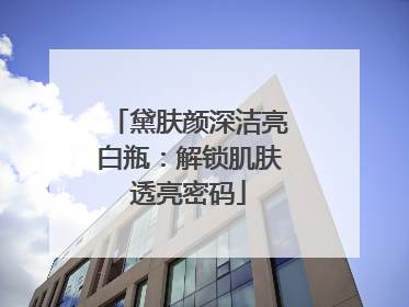 黛肤颜深洁亮白瓶：解锁肌肤透亮密码