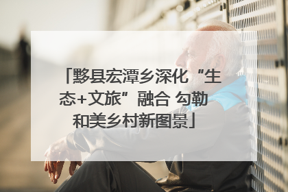 黟县宏潭乡深化“生态+文旅”融合 勾勒和美乡村新图景