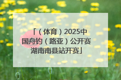 （体育）2025中国舟钓（路亚）公开赛湖南南县站开赛