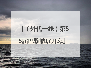 （外代一线）第55届巴黎航展开幕