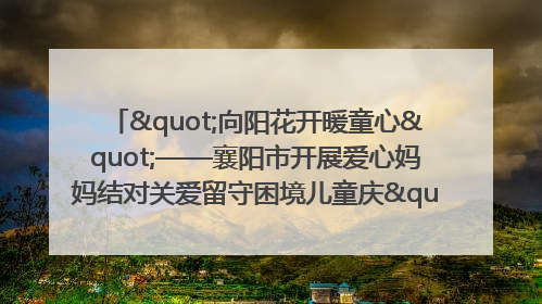 "向阳花开暖童心"——襄阳市开展爱心妈妈结对关爱留守困境儿童庆"六一"活动