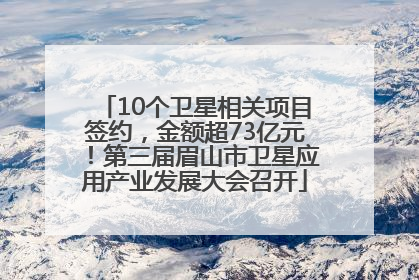 10个卫星相关项目签约，金额超73亿元！第三届眉山市卫星应用产业发展大会召开