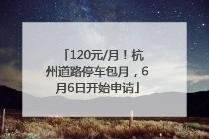 120元/月！杭州道路停车包月，6月6日开始申请