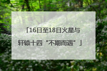 16日至18日火星与轩辕十四“不期而遇”