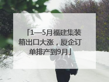 1—5月福建集装箱出口大涨，厦企订单排产到9月