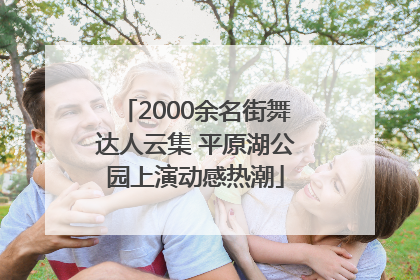 2000余名街舞达人云集 平原湖公园上演动感热潮