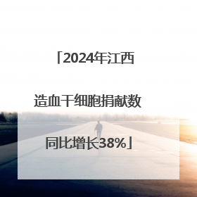 2024年江西造血干细胞捐献数同比增长38%