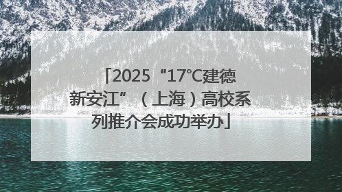 2025“17℃建德新安江”（上海）高校系列推介会成功举办