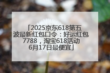2025京东618第五波最新红包口令：好运红包7788，淘宝618活动6月17日最便宜