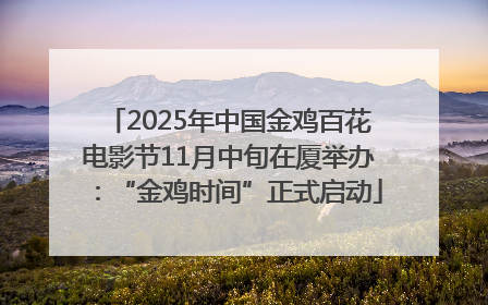 2025年中国金鸡百花电影节11月中旬在厦举办：“金鸡时间”正式启动