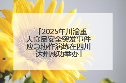 2025年川渝重大食品安全突发事件应急协作演练在四川达州成功举办