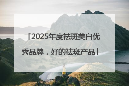 2025年度祛斑美白优秀品牌，好的祛斑产品
