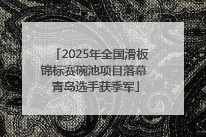 2025年全国滑板锦标赛碗池项目落幕 青岛选手获季军