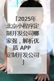 2025年北京小程序定制开发公司哪家强，解析优质 APP 定制开发公司
