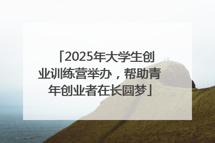 2025年大学生创业训练营举办，帮助青年创业者在长圆梦