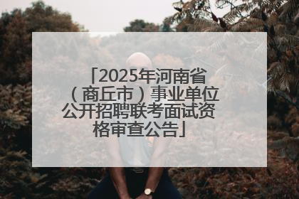 2025年河南省（商丘市）事业单位公开招聘联考面试资格审查公告