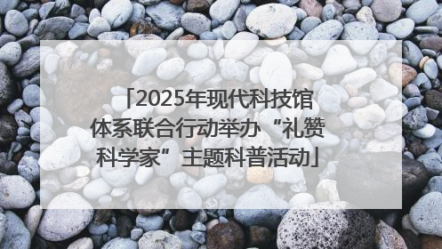 2025年现代科技馆体系联合行动举办“礼赞科学家”主题科普活动
