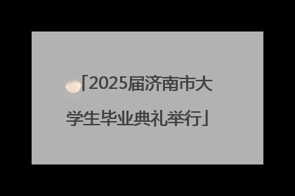 2025届济南市大学生毕业典礼举行