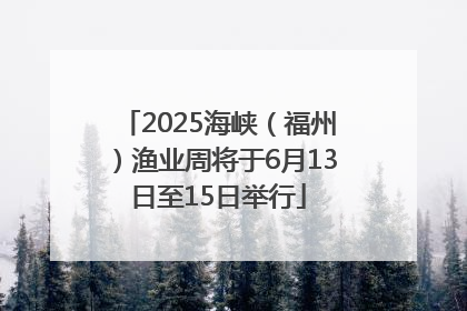 2025海峡（福州）渔业周将于6月13日至15日举行