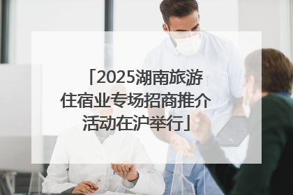 2025湖南旅游住宿业专场招商推介活动在沪举行