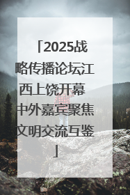 2025战略传播论坛江西上饶开幕 中外嘉宾聚焦文明交流互鉴