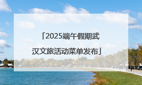 2025端午假期武汉文旅活动菜单发布