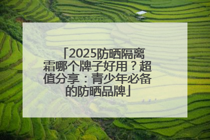2025防晒隔离霜哪个牌子好用？超值分享：青少年必备的防晒品牌