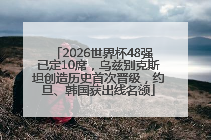 2026世界杯48强已定10席，乌兹别克斯坦创造历史首次晋级，约旦、韩国获出线名额