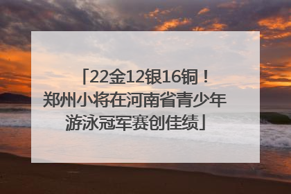 22金12银16铜！郑州小将在河南省青少年游泳冠军赛创佳绩