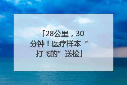 28公里，30分钟！医疗样本“打飞的”送检