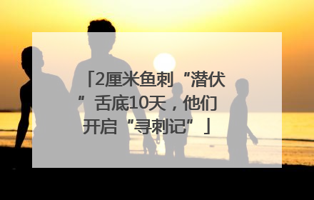 2厘米鱼刺“潜伏”舌底10天，他们开启“寻刺记”