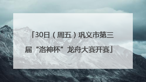30日（周五）巩义市第三届“洛神杯”龙舟大赛开赛