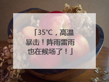 35℃，高温暴击！阵雨雷雨也在候场了！