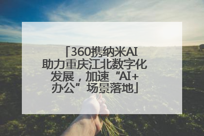360携纳米AI助力重庆江北数字化发展，加速“AI+办公”场景落地