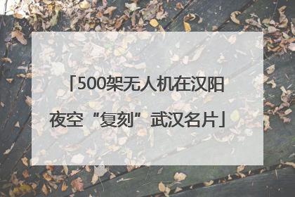 500架无人机在汉阳夜空“复刻”武汉名片