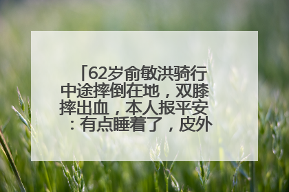 62岁俞敏洪骑行中途摔倒在地，双膝摔出血，本人报平安：有点睡着了，皮外伤，不用担心