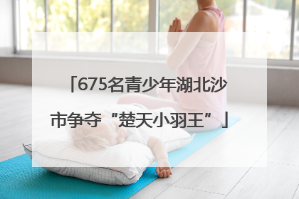 675名青少年湖北沙市争夺“楚天小羽王”