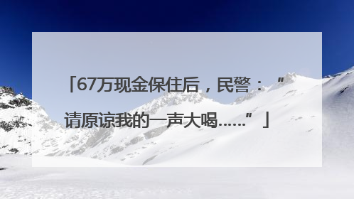 67万现金保住后，民警：“请原谅我的一声大喝……”